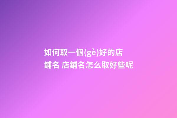 如何取一個(gè)好的店鋪名 店鋪名怎么取好些呢-第1張-店鋪起名-玄機(jī)派